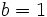 b = 1